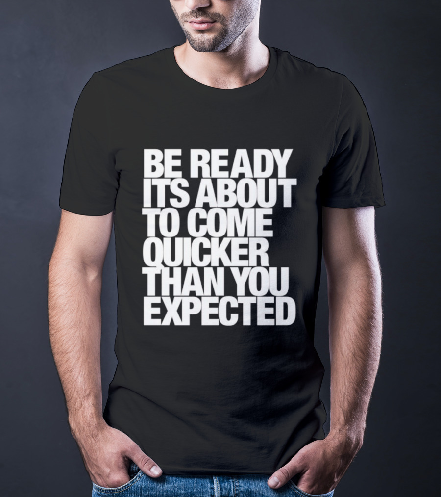 Be Ready It's About To Come Quicker Than You Expected T-Shirt