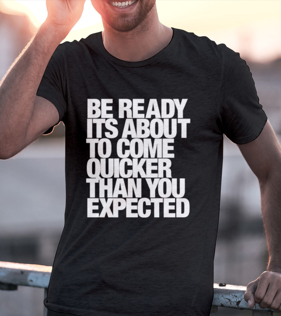 Be Ready It's About To Come Quicker Than You Expected T-Shirt