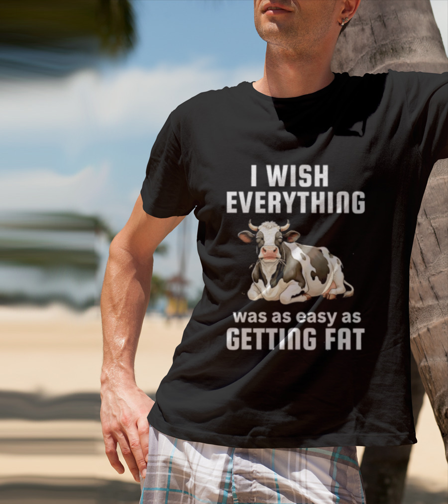 I Wish Everything Was As Easy As Getting Fat Dairy Cattle T-Shirt
