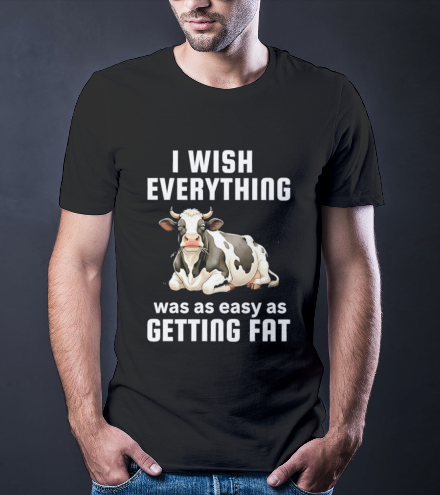 I Wish Everything Was As Easy As Getting Fat Dairy Cattle T-Shirt
