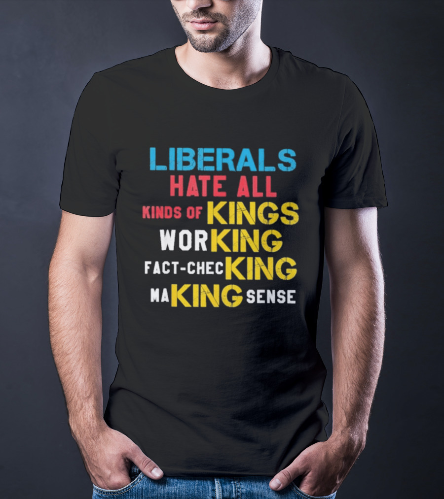 Liberals Hate All Kinds Of Kings Working Fact Checking Making Sense T-Shirt