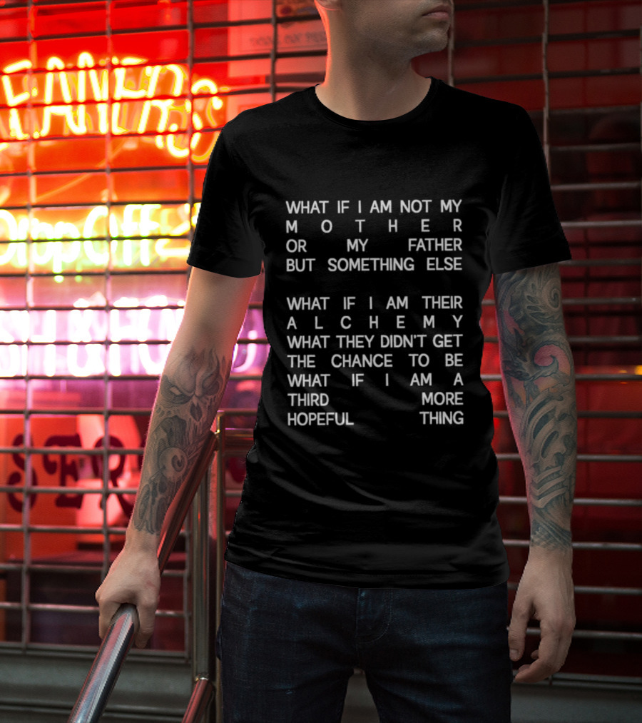 What If I Am Not My Mother Or Father But Something Else Alchemy What They Didn't Get The Chance To Be Third More Hopeful Thing T-Shirt