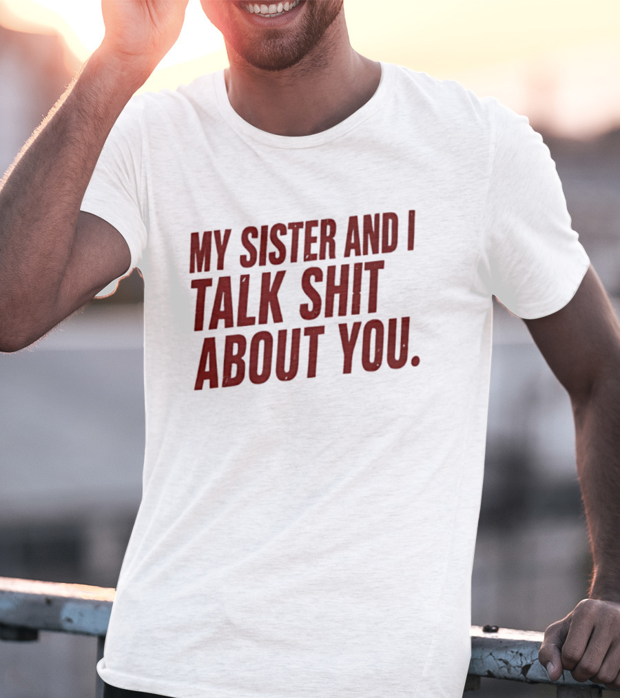 My Sister And I Talk Shit About You T-Shirt