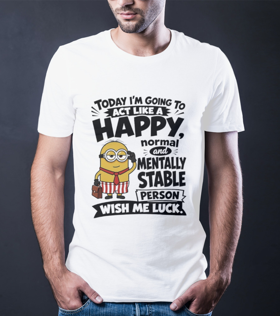 Minions Today I'm Going To Act Like A Happy Normal And Mentally Stable Person Wish Me Luck T-Shirt