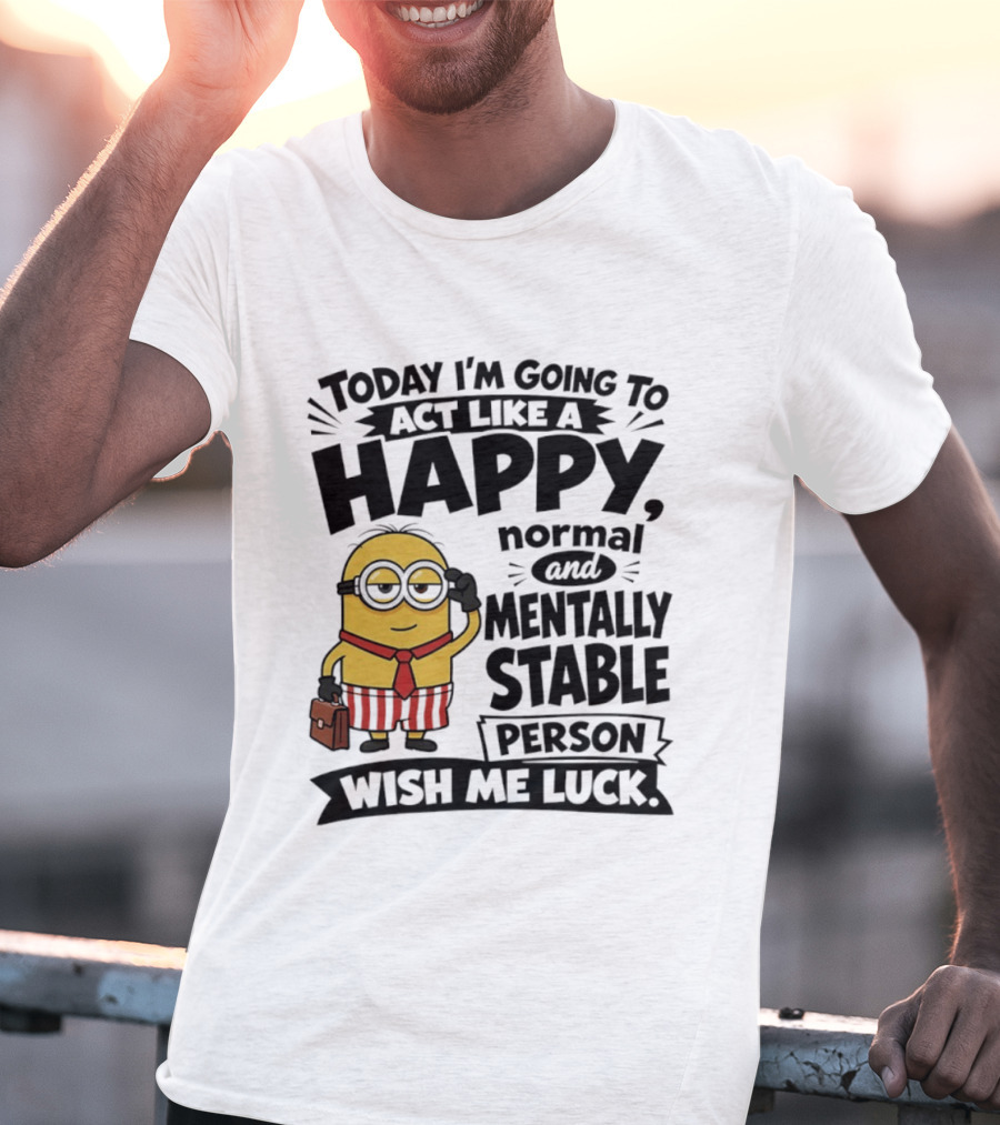 Minions Today I'm Going To Act Like A Happy Normal And Mentally Stable Person Wish Me Luck T-Shirt