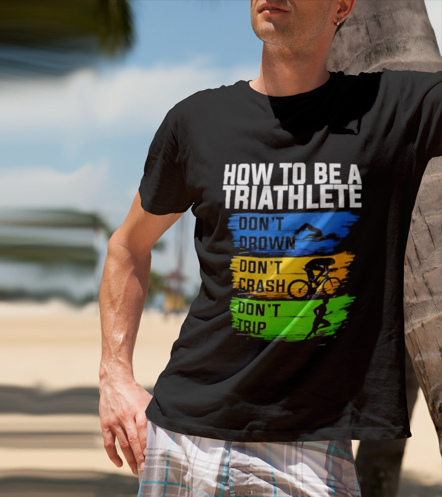 How To Be A Triathlete Don't Drown Don't Crash Don't Trip T-Shirt