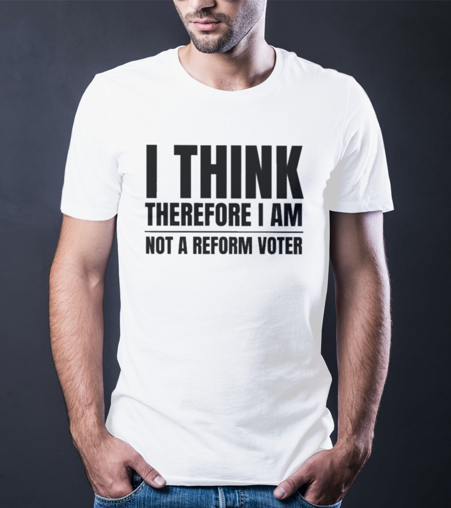 I Think Therefore I Am Not A Reform Voter Sarcasm T-Shirt