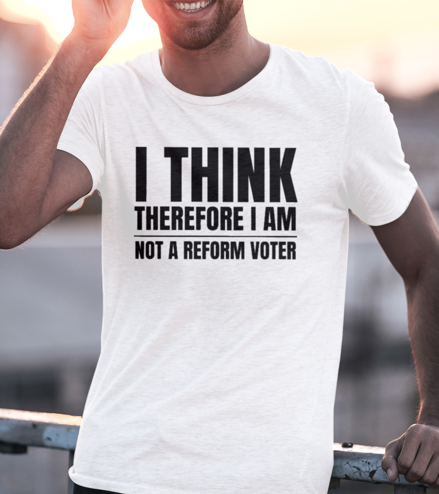 I Think Therefore I Am Not A Reform Voter Sarcasm T-Shirt