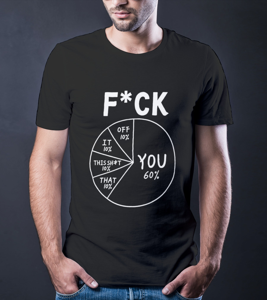 F*ck You Pie Chart Humor Offensive Sarcasm F*ck Off It This Sh*t That T-Shirt