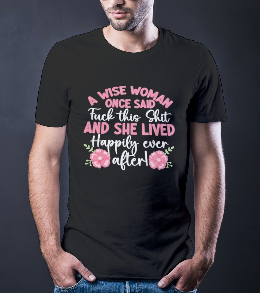 A Wise Woman Once Said Fuck This Shit And She Lived Happily Ever After Floral T-Shirt