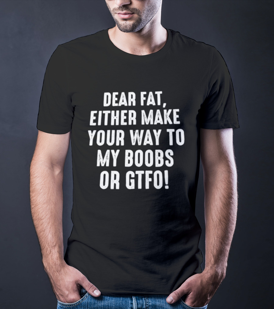Dear Fat Either Make Your Way To My Boobs Or GTFO T-Shirt