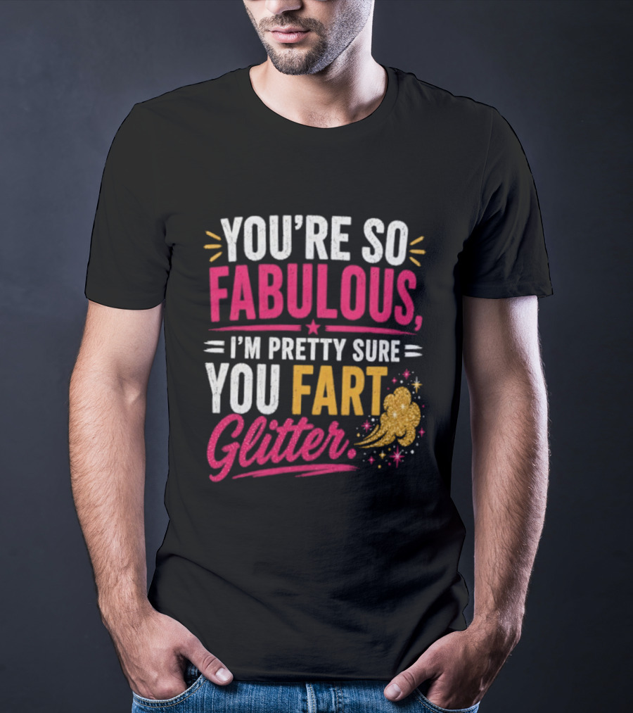 You're So Fabulous I'm Pretty Sure You Fart Glitter T-Shirt