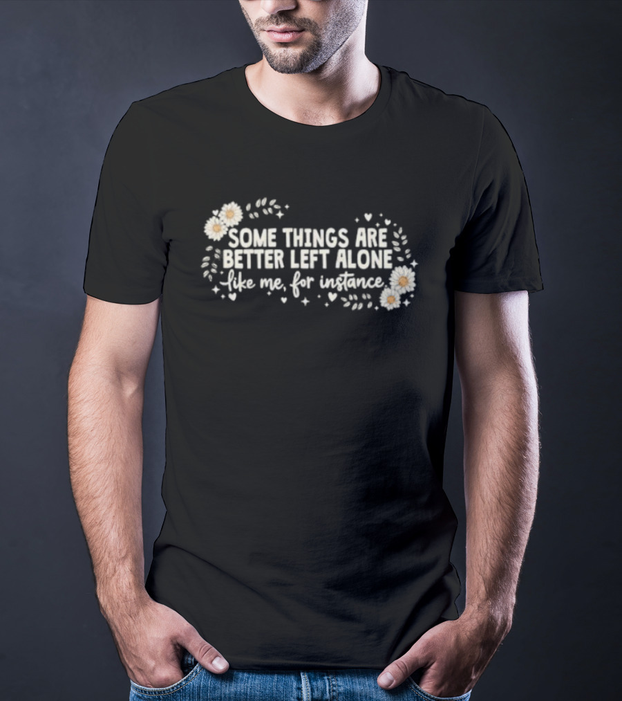 Some Things Are Better Left Alone Like Me For Instance Flower Daisies Blossoms T-Shirt