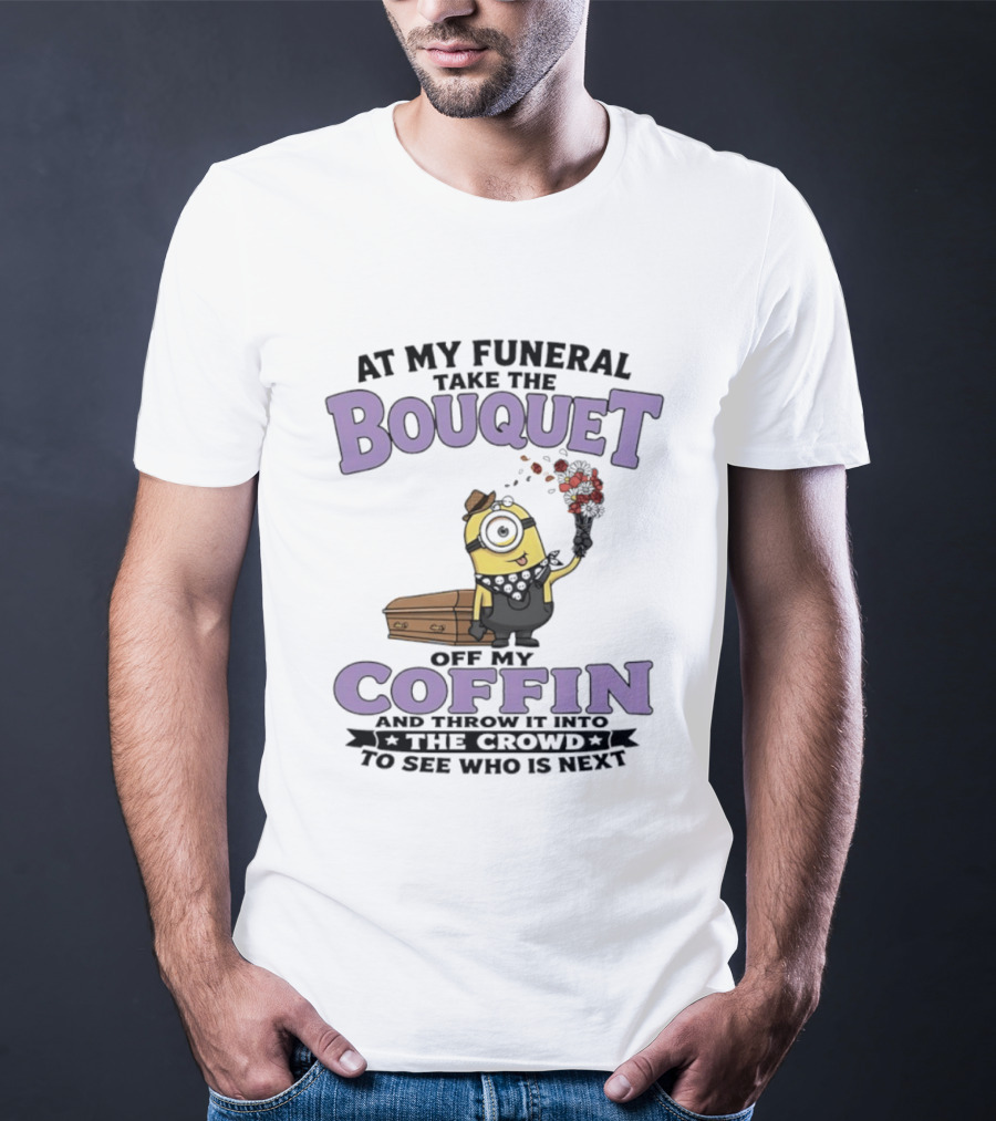At My Funeral Take The Bouquet Off My Coffin Minion T-Shirt