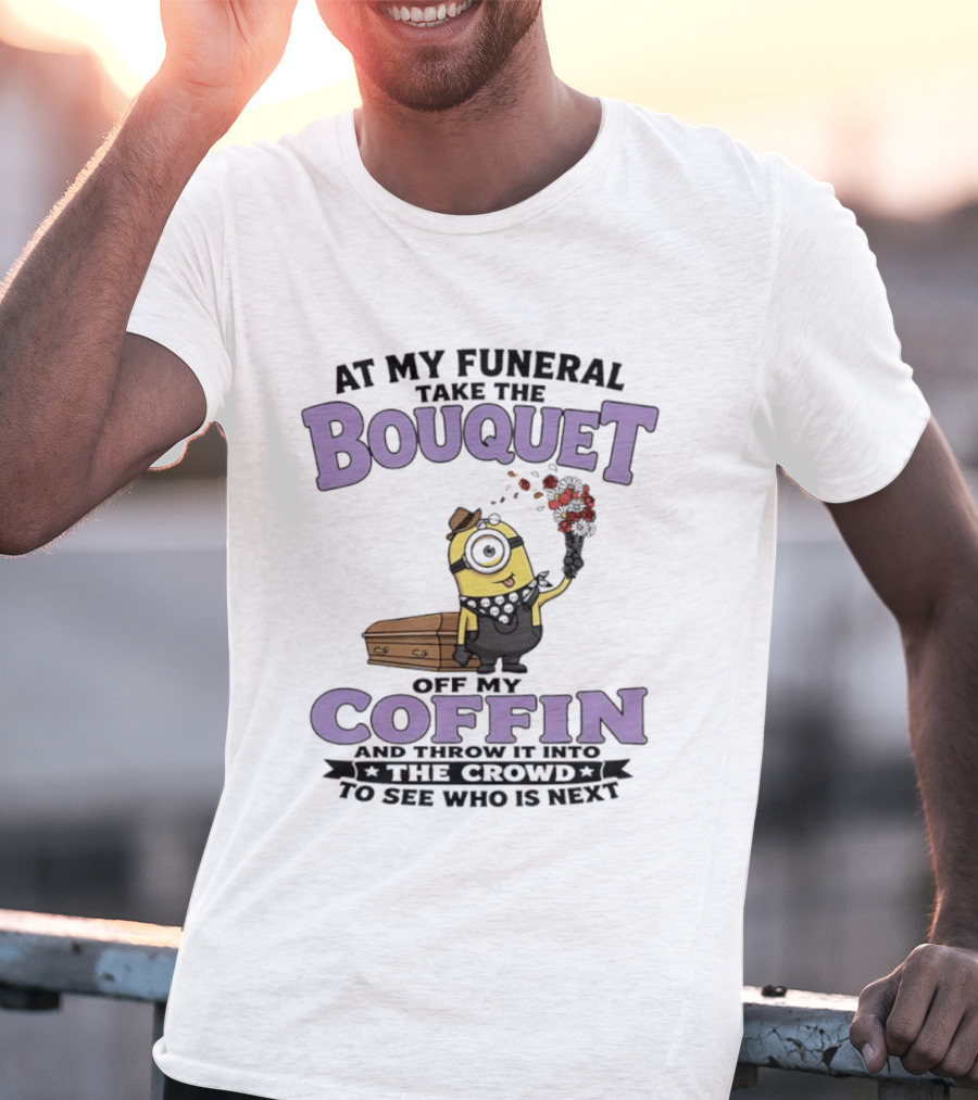 At My Funeral Take The Bouquet Off My Coffin Minion T-Shirt