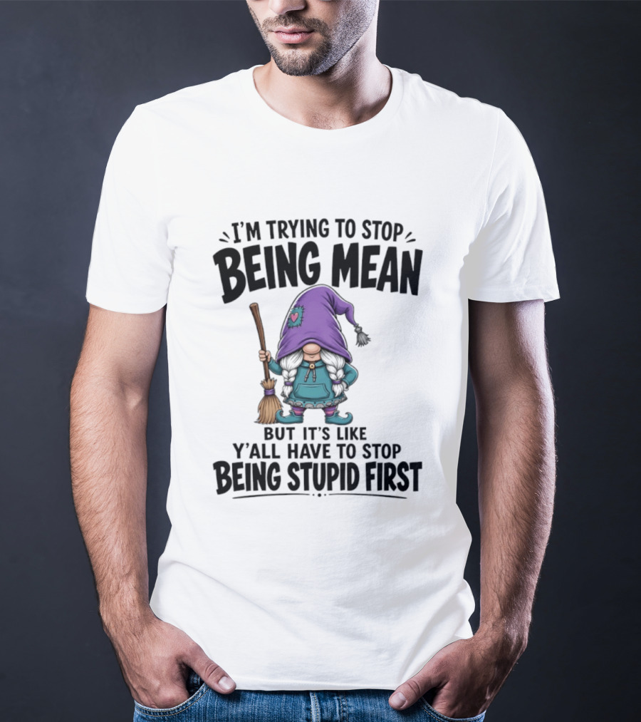 I'm Trying To Stop Being Mean Gnome It's Like Y'all Have To Stop Being Stupid First T-Shirt