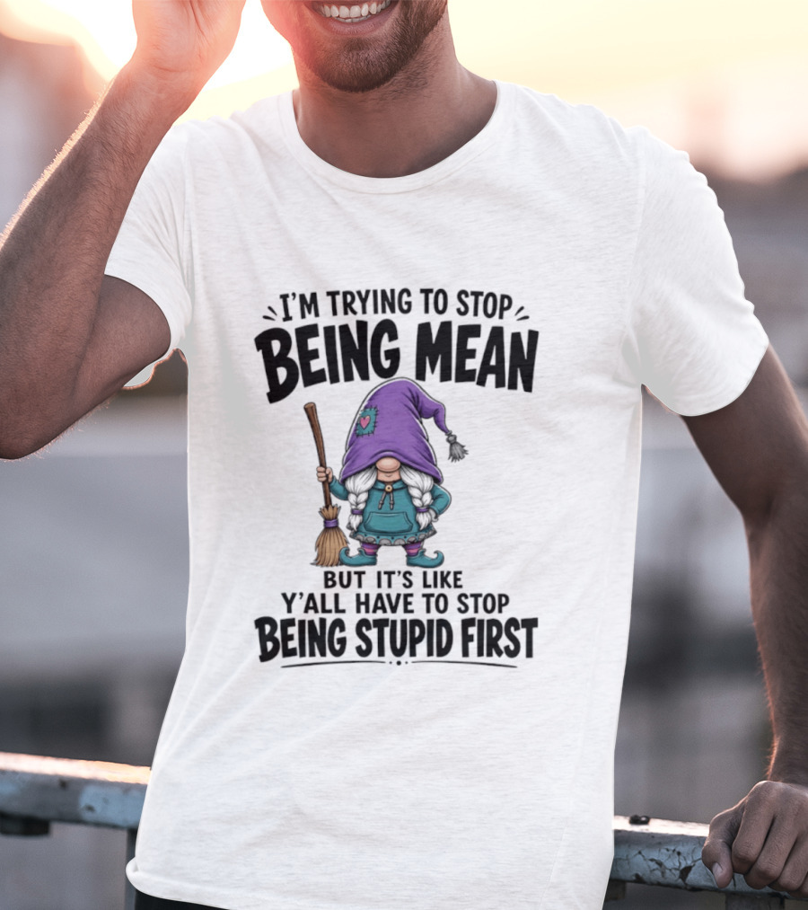 I'm Trying To Stop Being Mean Gnome It's Like Y'all Have To Stop Being Stupid First T-Shirt