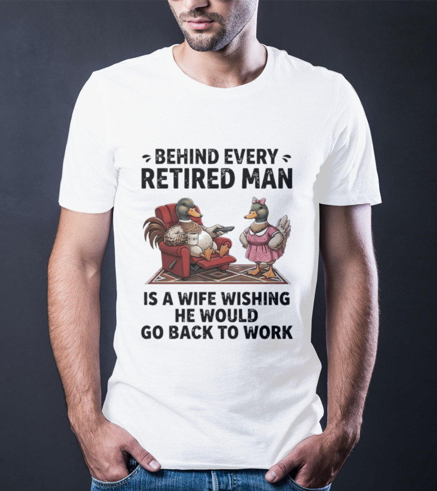 Behind Every Retired Man Is A Wife Wishing He Would Go Back To Work Mallard Ducks In Armchair And Dress T-Shirt
