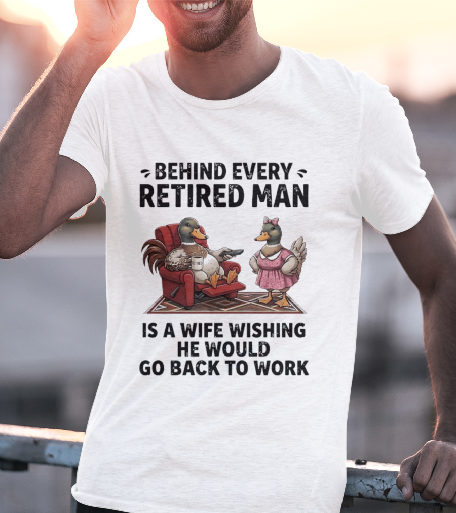 Behind Every Retired Man Is A Wife Wishing He Would Go Back To Work Mallard Ducks In Armchair And Dress T-Shirt
