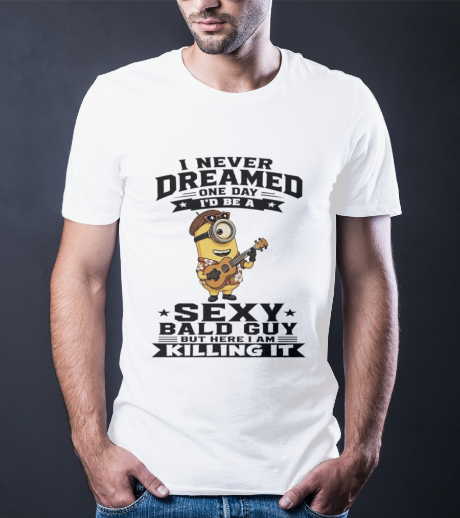 Minion I Never Dreamed One Day I'd Be A Sexy Bald Guy But Here I Am Killing It T-Shirt