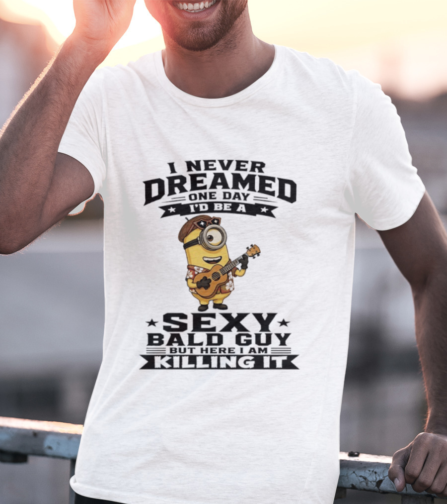 Minion I Never Dreamed One Day I'd Be A Sexy Bald Guy But Here I Am Killing It T-Shirt