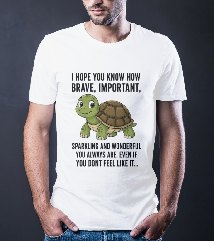 I Hope You Know How Brave Important Sparkling And Wonderful You Always Are Even If You Don't Feel Like It T-Shirt