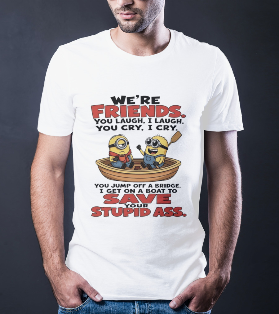 We're Friends You Laugh I Laugh You Cry I Cry You Jump Off A Bridge I Get On A Boat To Save Your Stupid Ass Minions T-Shirt