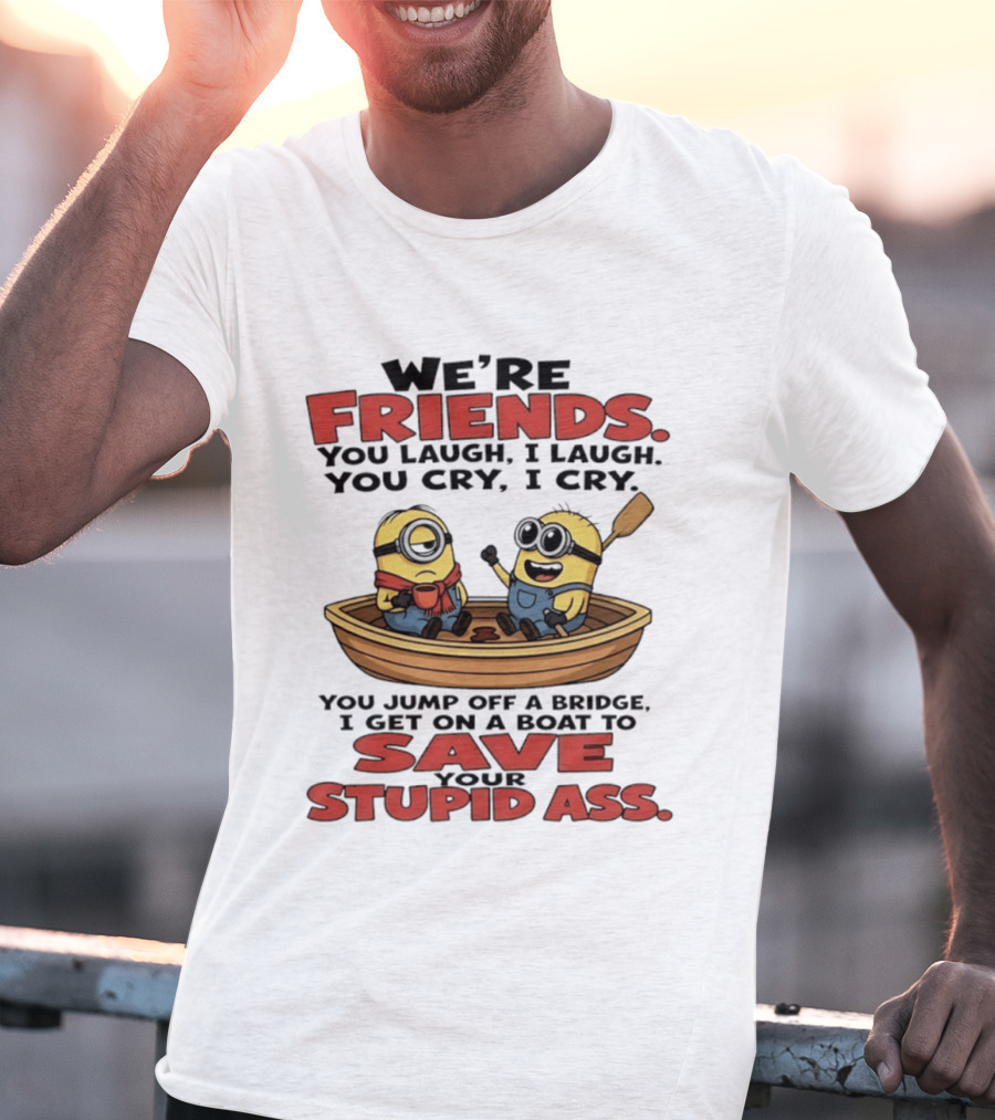We're Friends You Laugh I Laugh You Cry I Cry You Jump Off A Bridge I Get On A Boat To Save Your Stupid Ass Minions T-Shirt