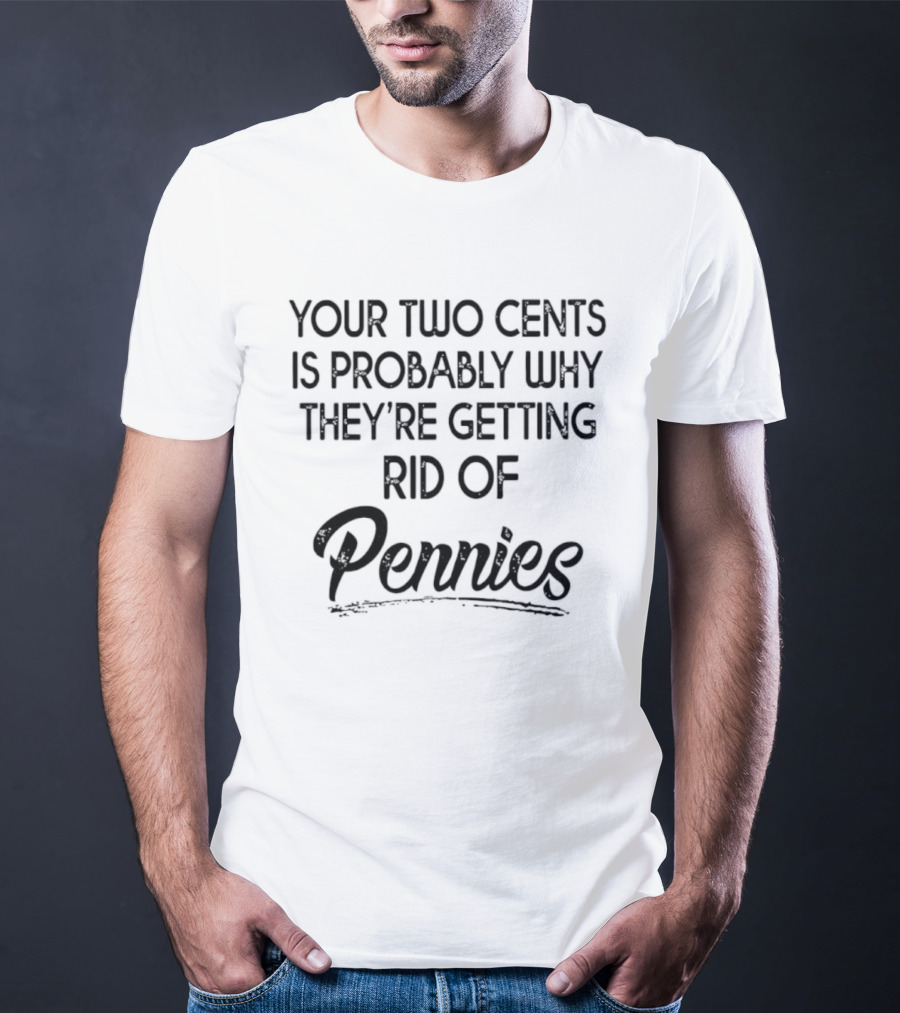 Your Two Cents Is Probably Why They're Getting Rid Of Pennies T-Shirt