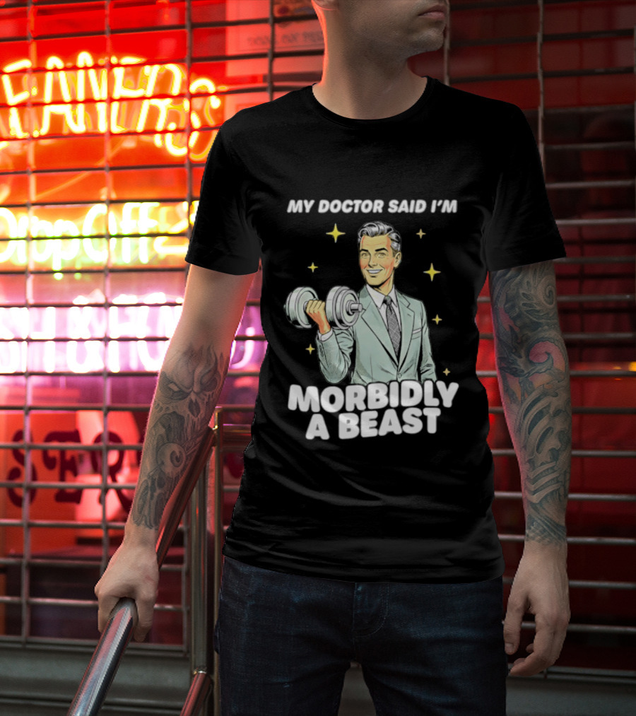 My Doctor Said I'm Morbidly A Beast Gym Humor Inspirational Fitness T-Shirt