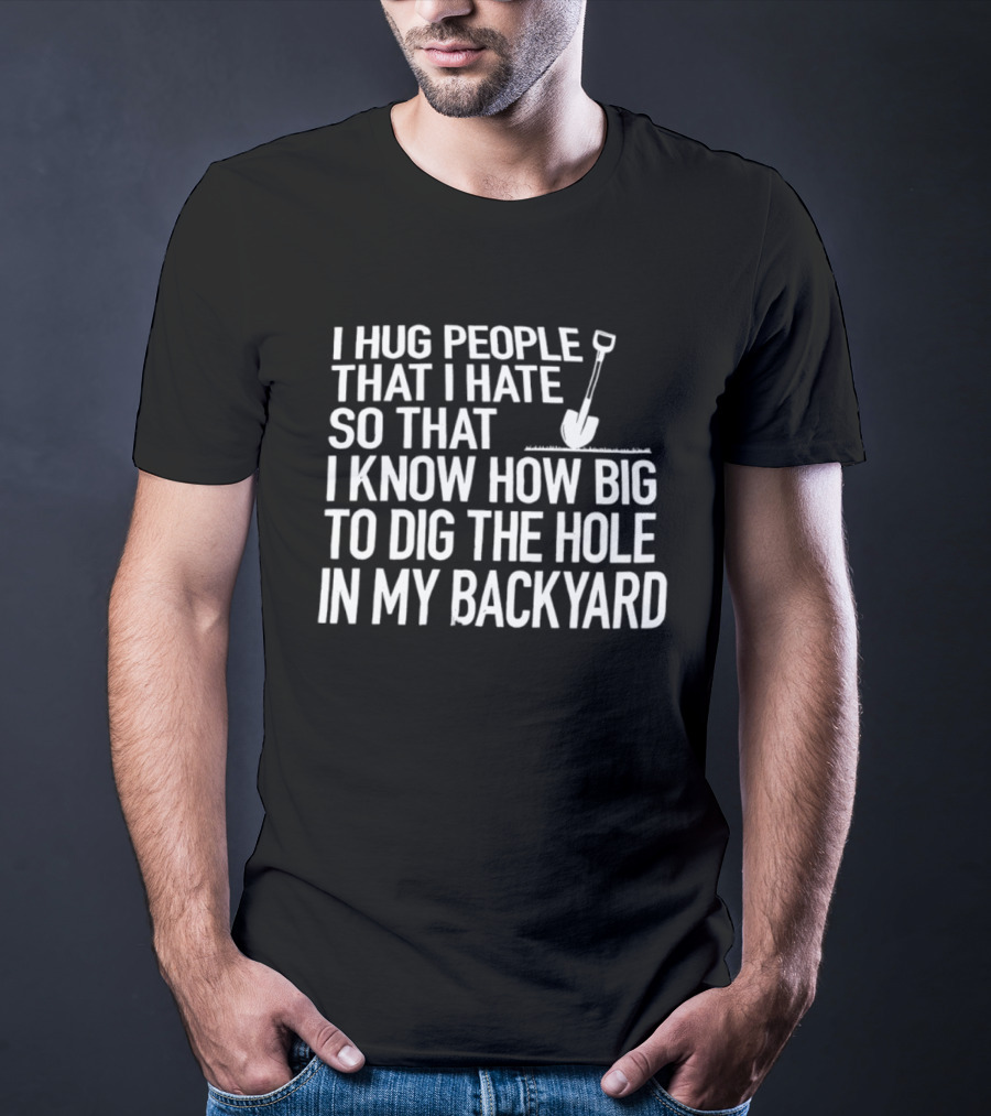 I Hug People That I Hate So That I Know How Big To Dig The Hole In My Backyard Shovel T-Shirt