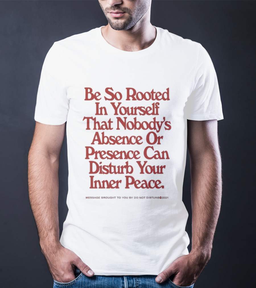 Be So Rooted In Yourself That Nobody's Absence Or Presence Can Disturb Your Inner Peace T-Shirt