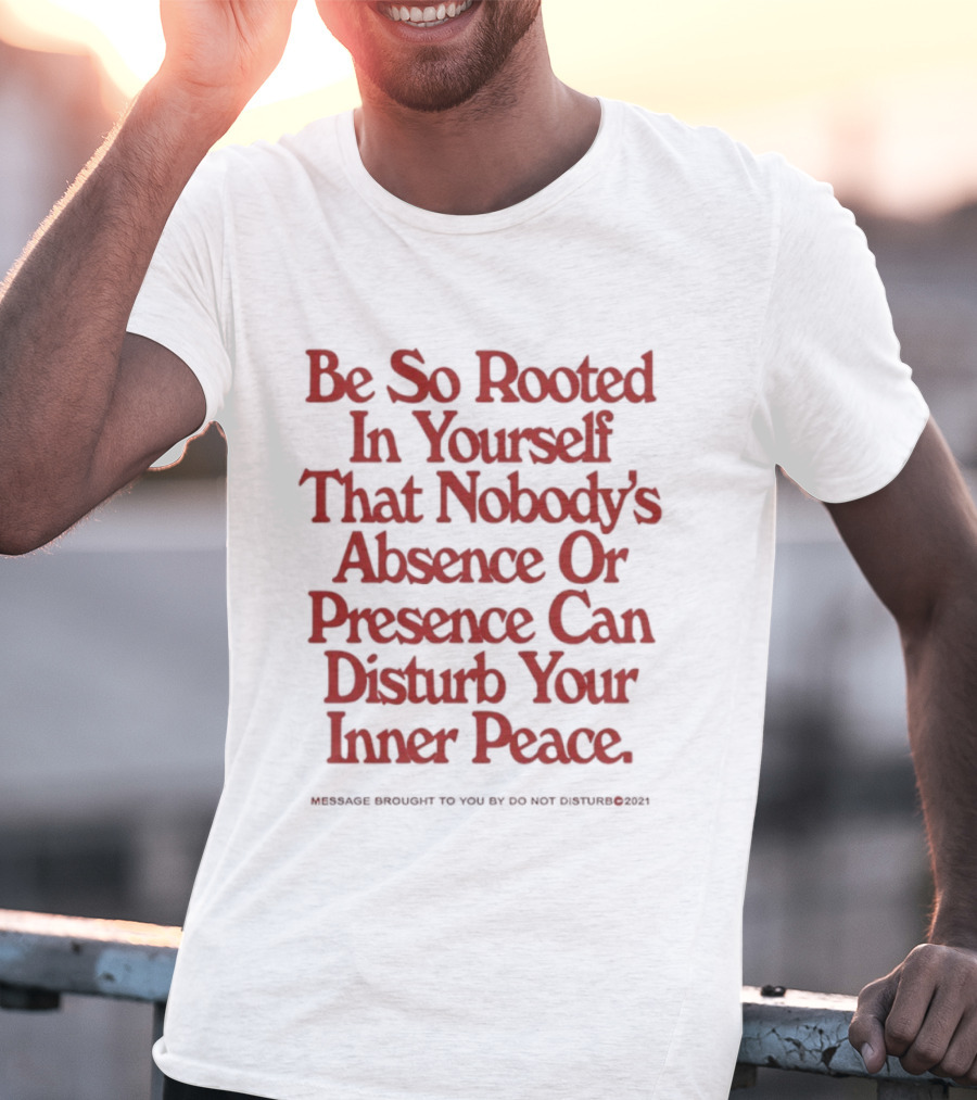 Be So Rooted In Yourself That Nobody's Absence Or Presence Can Disturb Your Inner Peace T-Shirt