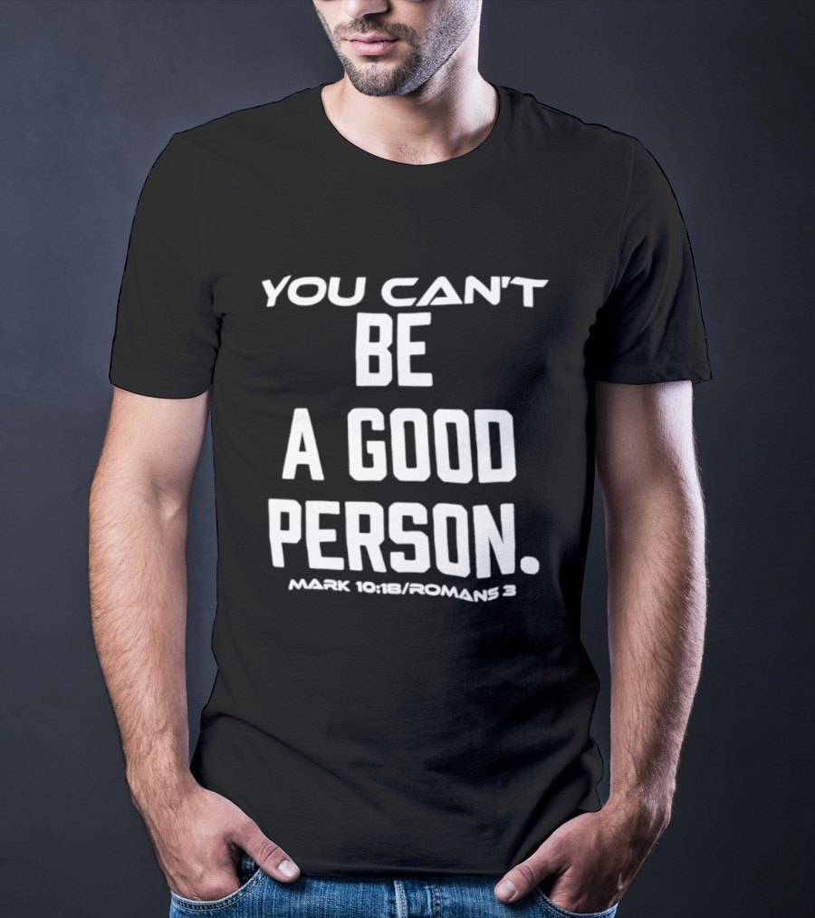 You Can't Be A Good Person Mark 10 18 Romans 3 Christian Message T-Shirt