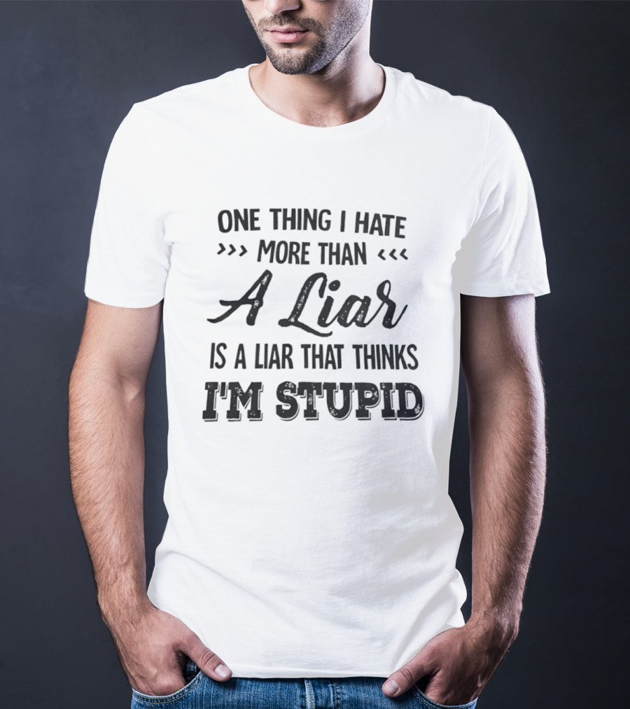 One Thing I Hate More Than A Liar Is A Liar That Thinks I'm Stupid T-Shirt