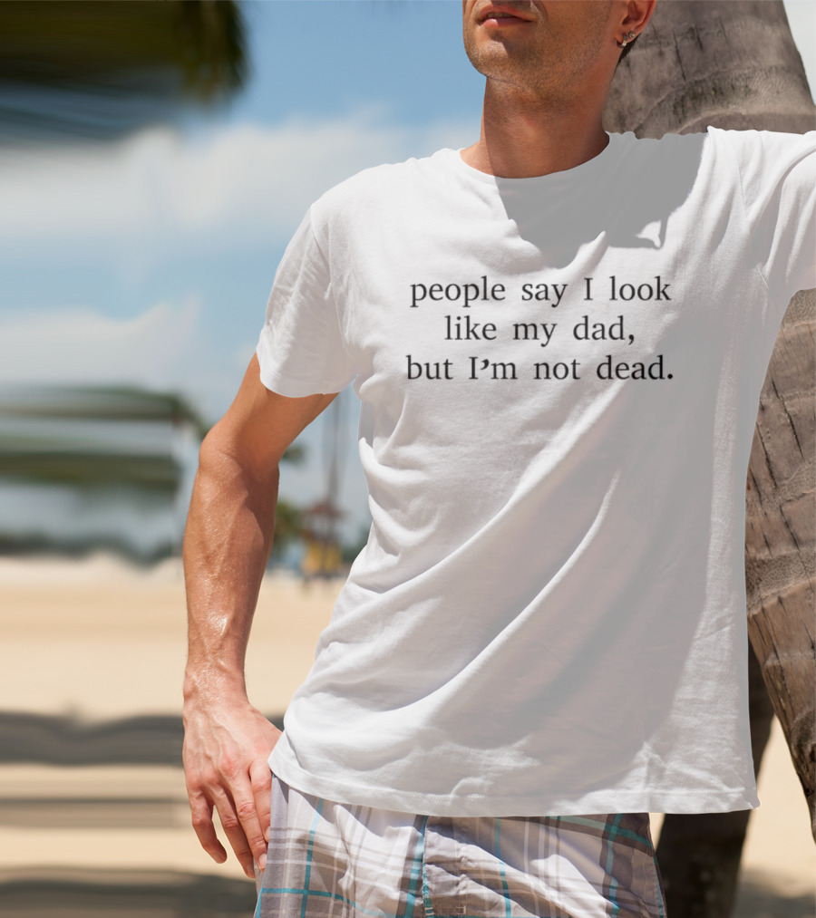 People Say I Look Like My Dad But I'm Not Dead T-Shirt
