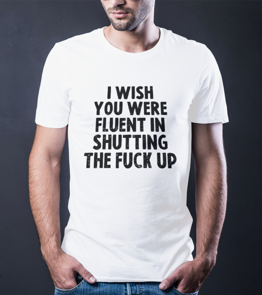 I Wish You Were Fluent In Shutting The Fuck Up T-Shirt