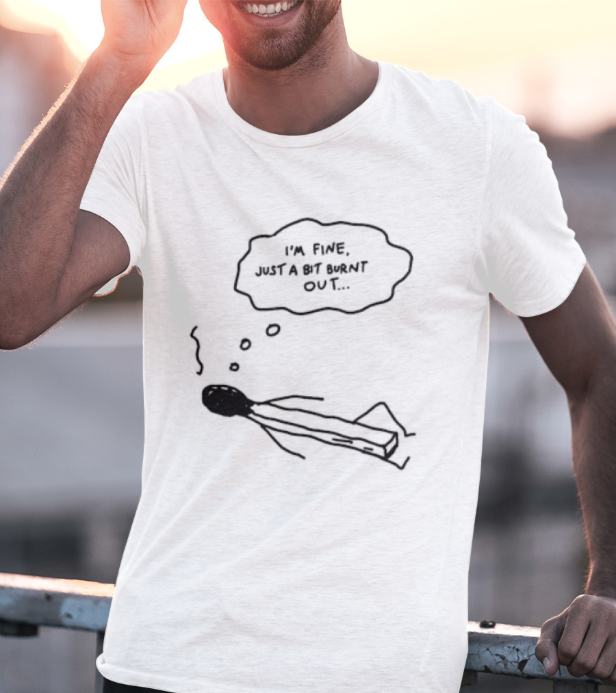 I'm Fine Just A Bit Burnt Out Matchstick Sketch Humor T-Shirt
