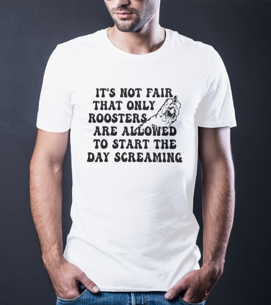 It's Not Fair That Only Roosters Are Allowed To Start The Day Screaming T-Shirt