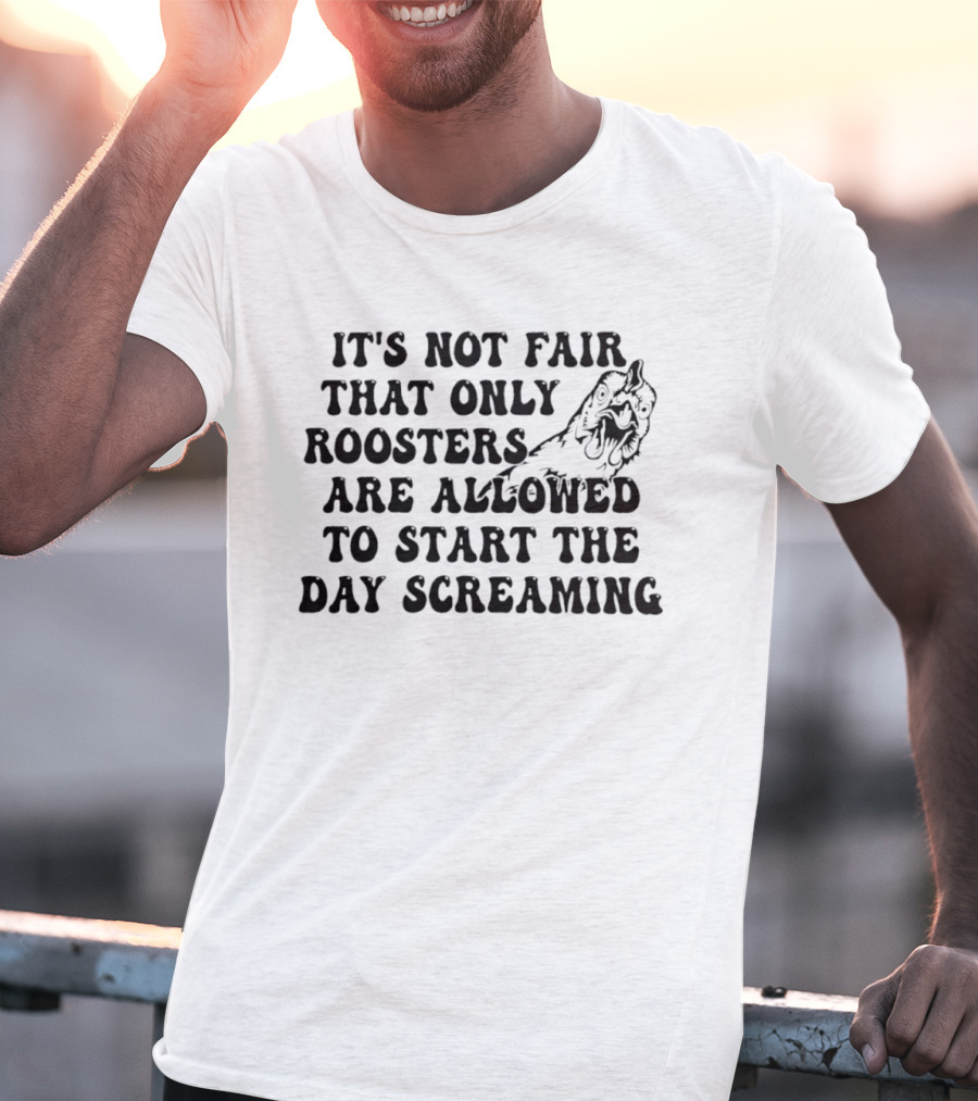 It's Not Fair That Only Roosters Are Allowed To Start The Day Screaming T-Shirt