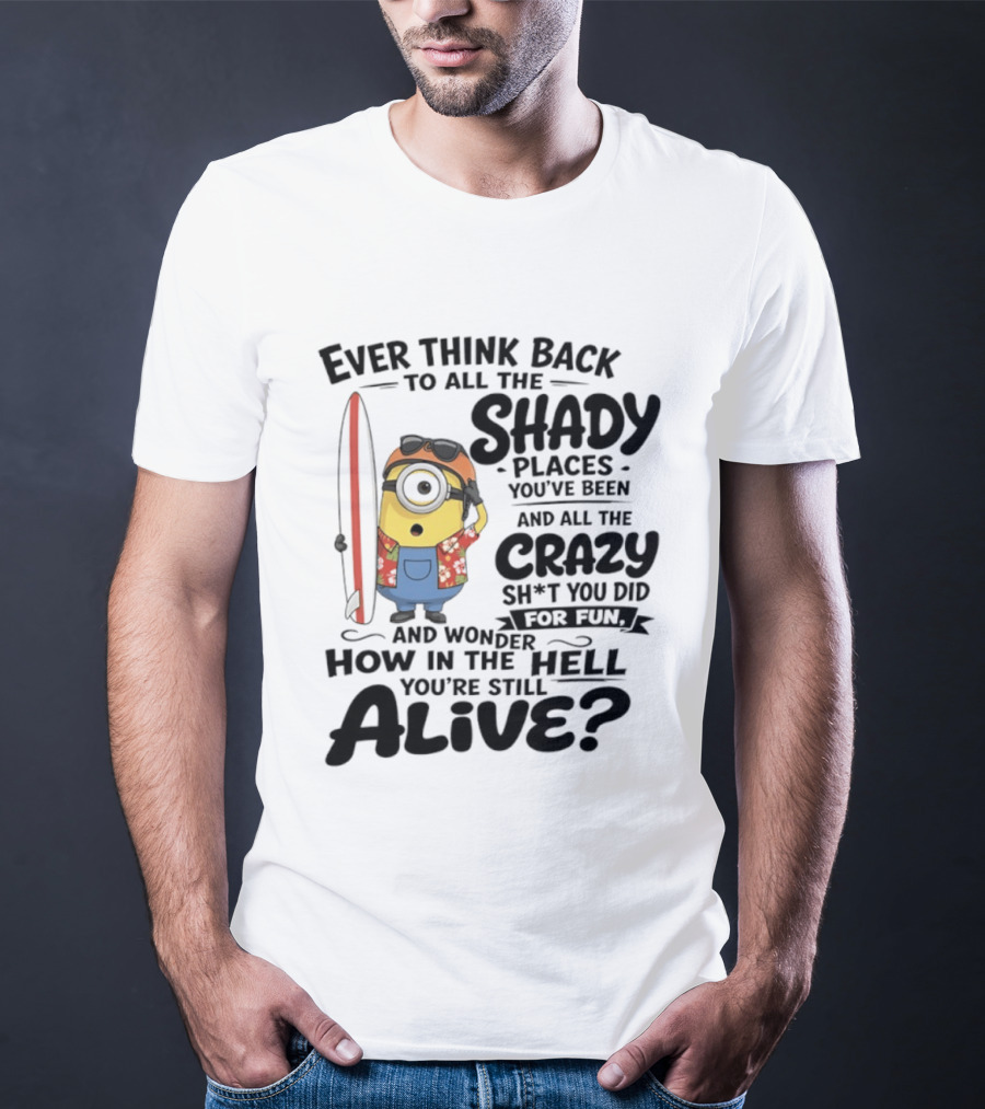 Minions Ever Think Back To All The Shady Places And Crazy Stuff You Did For Fun Alive T-Shirt