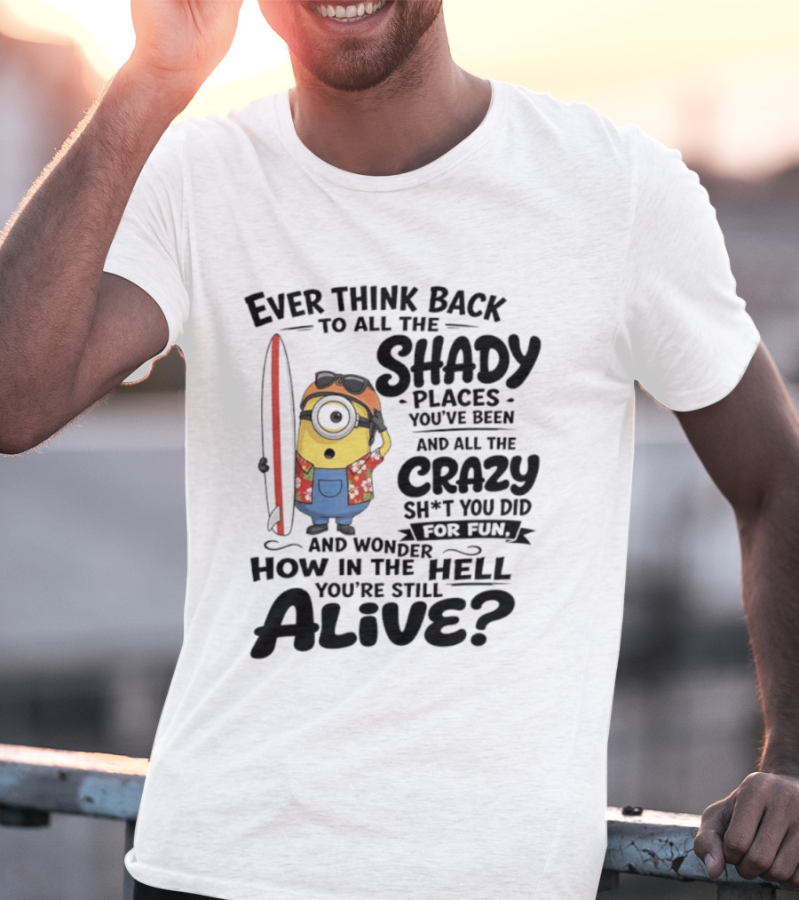 Minions Ever Think Back To All The Shady Places And Crazy Stuff You Did For Fun Alive T-Shirt