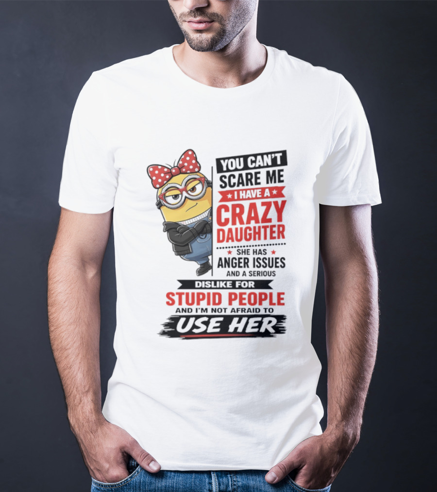 You Can't Scare Me I Have A Crazy Daughter With Anger Issues Dislike For Stupid People T-Shirt