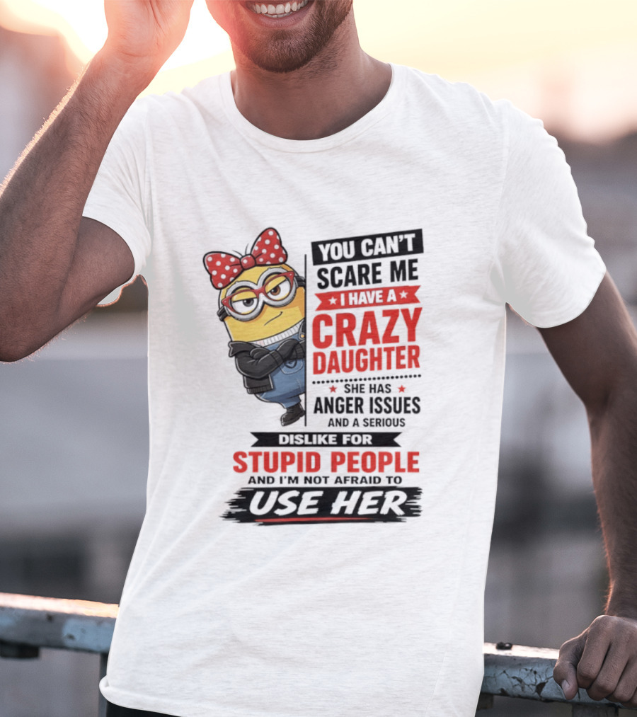 You Can't Scare Me I Have A Crazy Daughter With Anger Issues Dislike For Stupid People T-Shirt