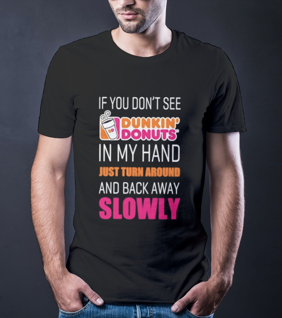 If You Don't See Dunkin' Donuts In My Hand Just Turn Around And Back Away Slowly T-Shirt
