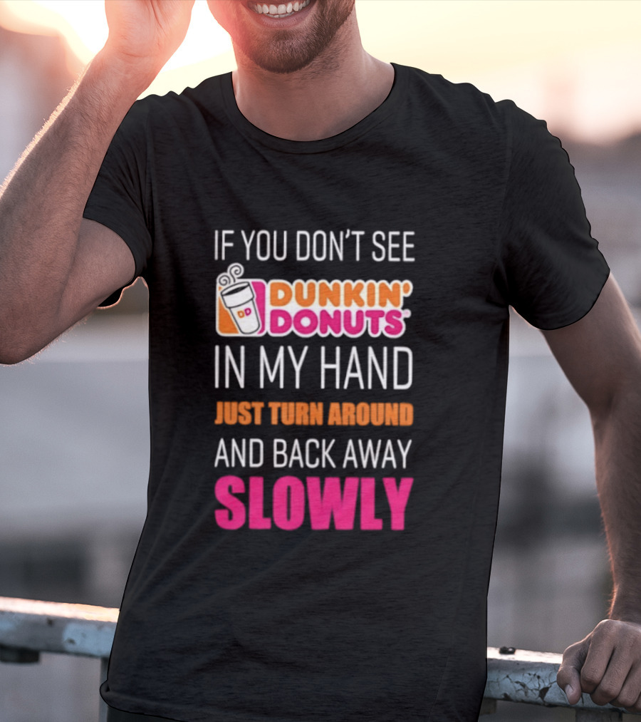 If You Don't See Dunkin' Donuts In My Hand Just Turn Around And Back Away Slowly T-Shirt