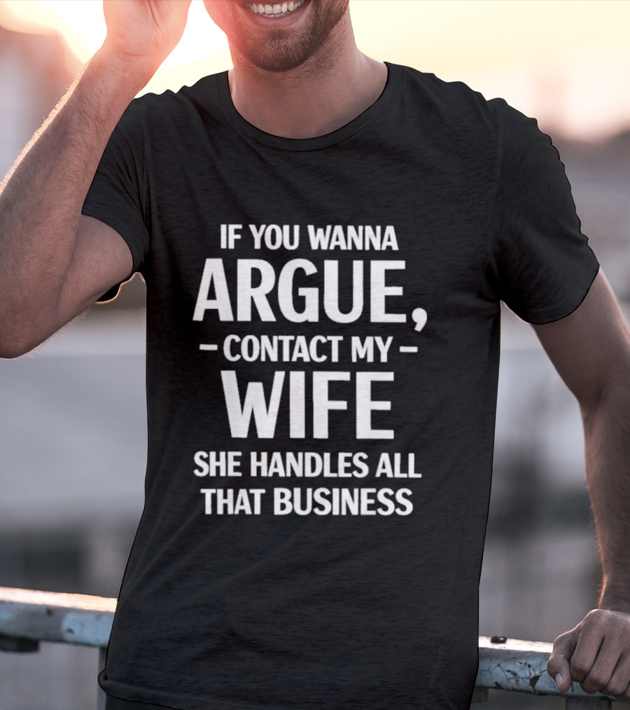 If You Wanna Argue Contact My Wife She Handles All That Business T-Shirt