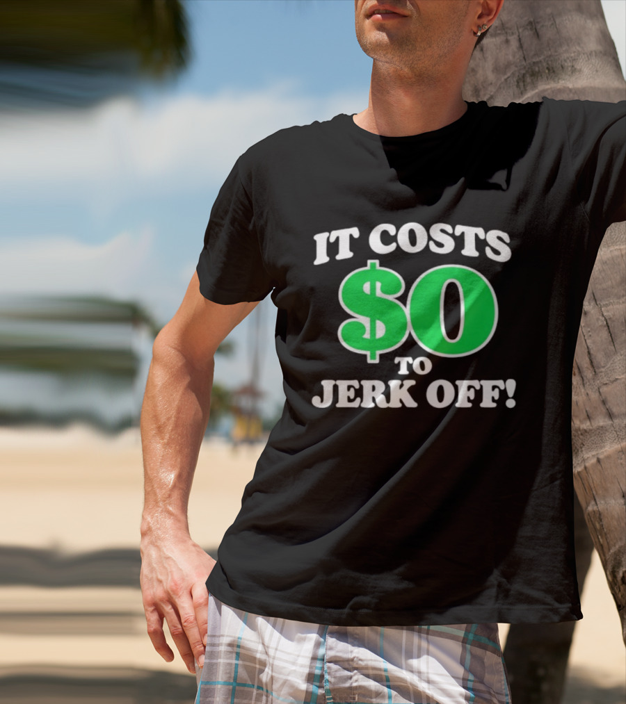 It Costs $0 To Jerk Off Funny Sarcastic Humor T-Shirt