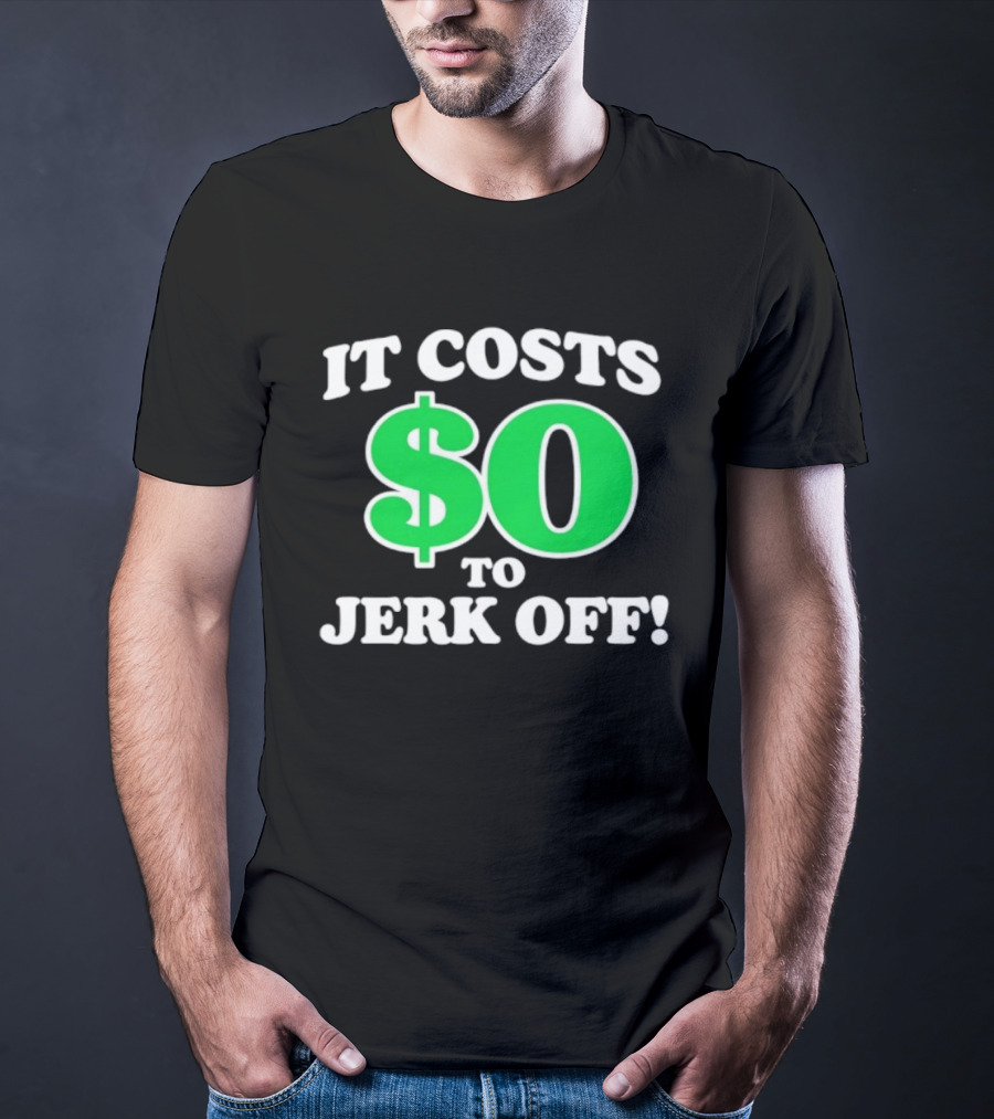 It Costs $0 To Jerk Off Funny Sarcastic Humor T-Shirt