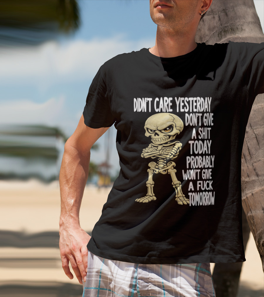 Didn't Care Yesterday Don't Give A Shit Today Probably Won't Give A Fuck Tomorrow Skeleton T-Shirt